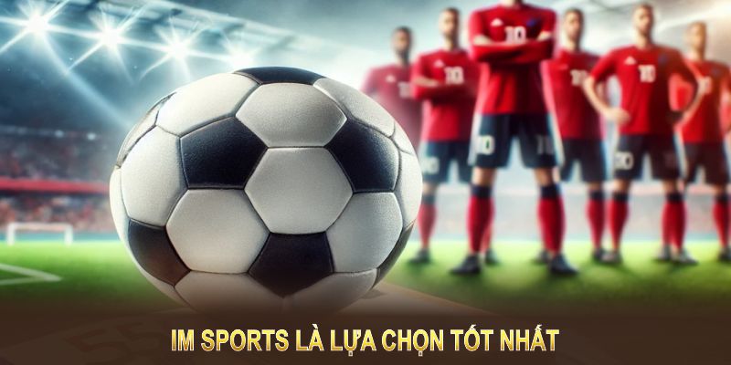 IM Sports là lựa chọn tốt nhất cho ai tìm kiếm trải nghiệm cá cược thể thao đẳng cấp